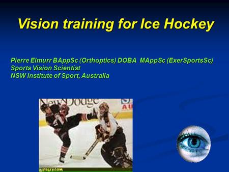 Pierre Elmurr BAppSc (Orthoptics) DOBA MAppSc (ExerSportsSc) Sports Vision Scientist NSW Institute of Sport, Australia Vision training for Ice Hockey.