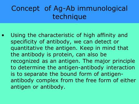 Concept of Ag-Ab immunological technique Using the characteristic of high affinity and specificity of antibody, we can detect or quantitative the antigen.