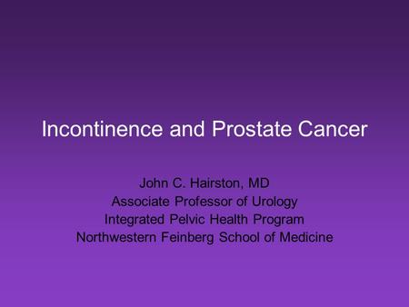 Incontinence and Prostate Cancer John C. Hairston, MD Associate Professor of Urology Integrated Pelvic Health Program Northwestern Feinberg School of Medicine.