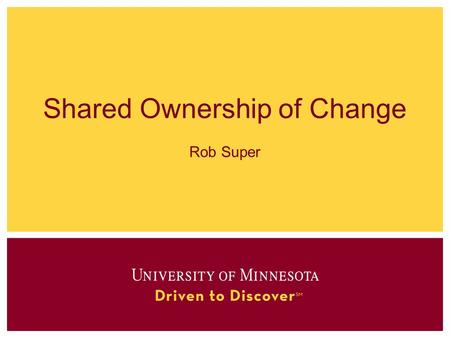 Shared Ownership of Change Rob Super. Shared Ownership Across work streams Across Campuses Between central business process owners and distributed end.