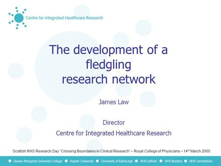 The development of a fledgling research network James Law Director Centre for Integrated Healthcare Research Scottish NHS Research Day “Crossing Boundaries.