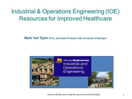 Industrial & Operations Engineering, University of Michigan1 Industrial & Operations Engineering (IOE) Resources for Improved Healthcare Mark Van Oyen.