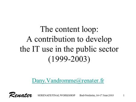 SERENATE FINAL WORKSHOPBad-Neuheim, 16-17 June 20031 The content loop: A contribution to develop the IT use in the public sector (1999-2003)