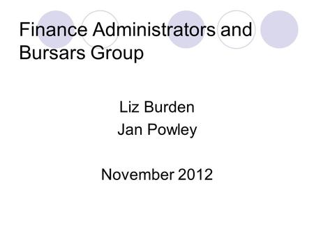 Finance Administrators and Bursars Group Liz Burden Jan Powley November 2012.