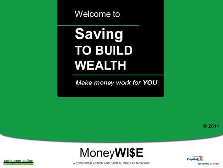 A Saving TO BUILD WEALTH Welcome to MoneyWI$E A CONSUMER ACTION AND CAPITAL ONE PARTNERSHIP Make money work for YOU © 2011.