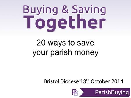 Bristol Diocese 18 th October 2014 20 ways to save your parish money.