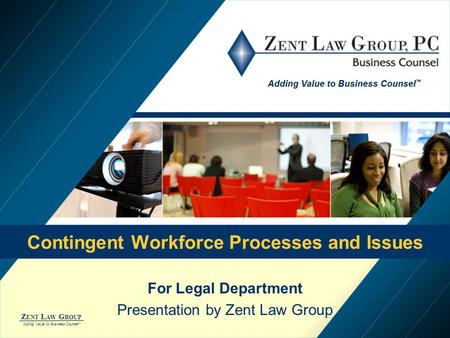 Z ENT L AW G ROUP Adding Value to Business Counsel ™ Contingent Workforce Processes and Issues For Legal Department Presentation by Zent Law Group.
