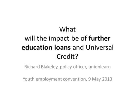 What will the impact be of further education loans and Universal Credit? Richard Blakeley, policy officer, unionlearn Youth employment convention, 9 May.