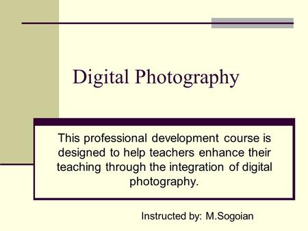 Digital Photography This professional development course is designed to help teachers enhance their teaching through the integration of digital photography.