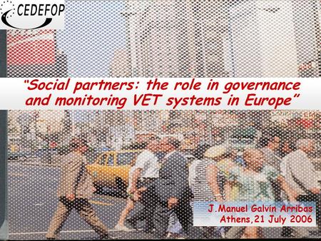 1 “ Social partners: the role in governance and monitoring VET systems in Europe” J.Manuel Galvin Arribas Athens,21 July 2006.