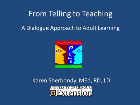 From Telling to Teaching A Dialogue Approach to Adult Learning Karen Sherbondy, MEd, RD, LD.