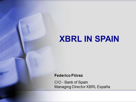 XBRL IN SPAIN Federico Flórez CIO - Bank of Spain Managing Director XBRL España.