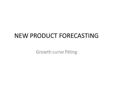 NEW PRODUCT FORECASTING Growth curve fitting S-Curves of Growth  S-Curves are also called  Growth Models  Saturation Models  Substitution Models.