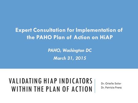 VALIDATING HIAP INDICATORS WITHIN THE PLAN OF ACTION Dr. Orielle Solar Dr. Patricia Frenz Expert Consultation for Implementation of the PAHO Plan of Action.