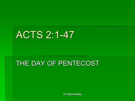 N. Hammersley ACTS 2:1-47 THE DAY OF PENTECOST. N. Hammersley INTRODUCTION  Without coming of the Holy Spirit, Christian discipleship is impossible.