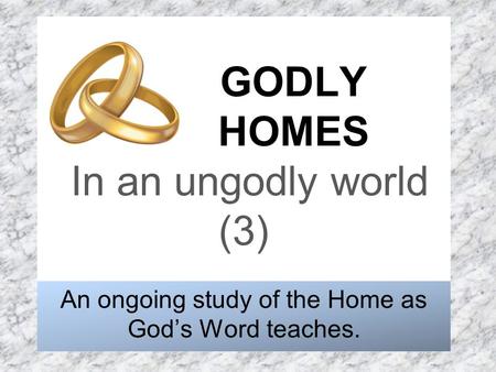 GODLY HOMES In an ungodly world (3) An ongoing study of the Home as God’s Word teaches.