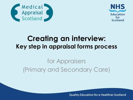 Quality Education for a Healthier Scotland Creating an interview: Key step in appraisal forms process for Appraisers (Primary and Secondary Care)