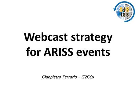 Webcast strategy for ARISS events Gianpietro Ferrario – IZ2GOJ.