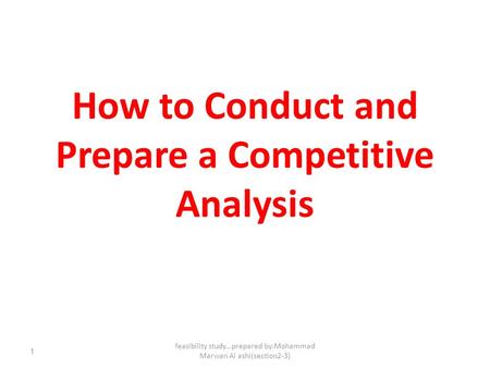 1 How to Conduct and Prepare a Competitive Analysis feasibility study...prepared by:Mohammad Marwan Al ashi(section2-3)