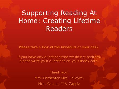 Supporting Reading At Home: Creating Lifetime Readers Please take a look at the handouts at your desk. If you have any questions that we do not address,