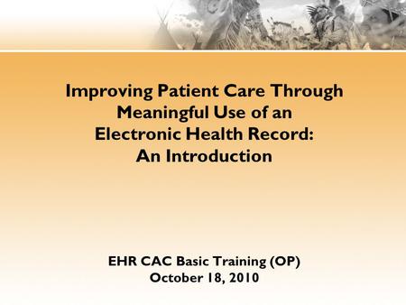Improving Patient Care Through Meaningful Use of an Electronic Health Record: An Introduction EHR CAC Basic Training (OP) October 18, 2010 IHS Office of.