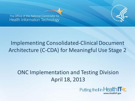 Implementing Consolidated-Clinical Document Architecture (C-CDA) for Meaningful Use Stage 2 ONC Implementation and Testing Division April 18, 2013.