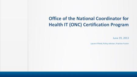 Office of the National Coordinator for Health IT (ONC) Certification Program June 19, 2013 Lauren Fifield, Policy Adviser, Practice Fusion.