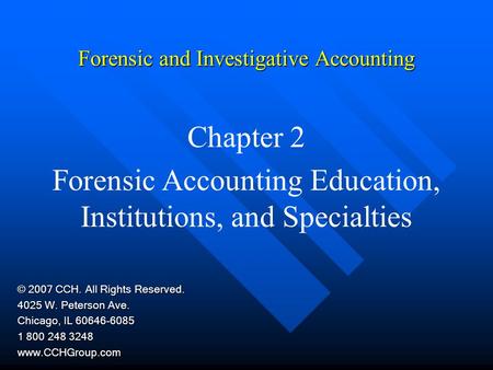 Forensic and Investigative Accounting Chapter 2 Forensic Accounting Education, Institutions, and Specialties © 2007 CCH. All Rights Reserved. 4025 W. Peterson.