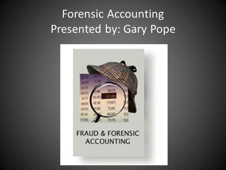 Forensic Accounting Presented by: Gary Pope. What Is Forensic Accounting? Forensic Accounting the practice of utilizing accounting, auditing, and investigative.