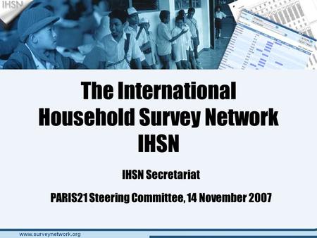 The International Household Survey Network IHSN IHSN Secretariat PARIS21 Steering Committee, 14 November 2007.