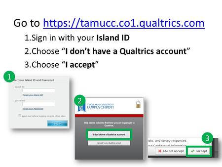 Go to https://tamucc.co1.qualtrics.comhttps://tamucc.co1.qualtrics.com 1.Sign in with your Island ID 2.Choose “I don’t have a Qualtrics account” 3.Choose.