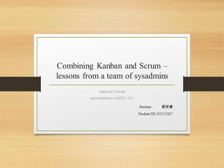 Combining Kanban and Scrum – lessons from a team of sysadmins Katarzyna Terlecka Agile Conference (AGILE), 2012 Student: 劉家豪 Student ID:102522087.