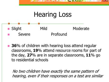 Hearing Loss SlightMildModerate Severe Profound 36% of children with hearing loss attend regular classrooms, 19% attend resource rooms for part of the.