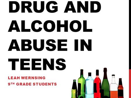 DRUG AND ALCOHOL ABUSE IN TEENS LEAH WERNSING 9 TH GRADE STUDENTS.