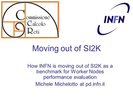 Moving out of SI2K How INFN is moving out of SI2K as a benchmark for Worker Nodes performance evaluation Michele Michelotto at pd.infn.it.