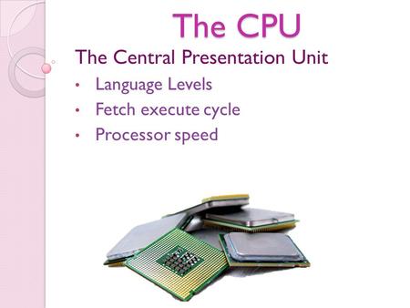 The CPU The Central Presentation Unit Language Levels Fetch execute cycle Processor speed.