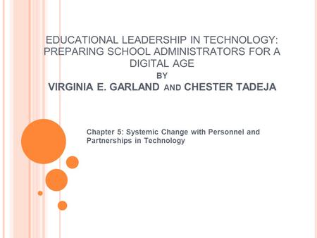 EDUCATIONAL LEADERSHIP IN TECHNOLOGY: PREPARING SCHOOL ADMINISTRATORS FOR A DIGITAL AGE BY VIRGINIA E. GARLAND AND CHESTER TADEJA Chapter 5: Systemic.
