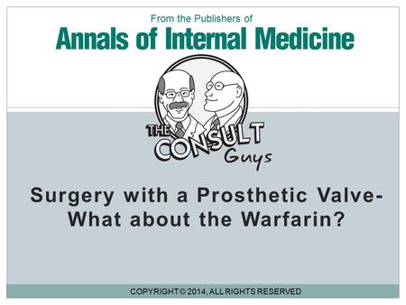 Surgery with a Prosthetic Valve- What about the Warfarin? COPYRIGHT © 2014, ALL RIGHTS RESERVED From the Publishers of.