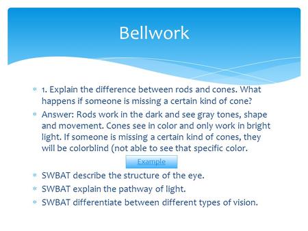 Bellwork 1. Explain the difference between rods and cones. What happens if someone is missing a certain kind of cone? Answer: Rods work in the dark and.