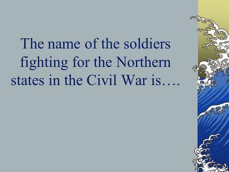 The name of the soldiers fighting for the Northern states in the Civil War is….