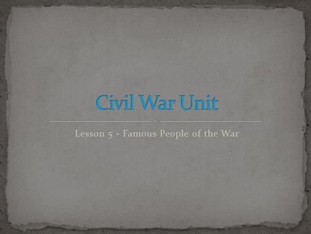 Lesson 5 - Famous People of the War. Students will gain an overall understanding of the Civil War and its effects on our country. Students will be able.