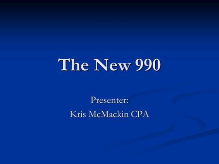 The New 990 Presenter: Kris McMackin CPA. The New 990 What is the 990 What is all the hoopla about changes to the 990? What do you need to know about.