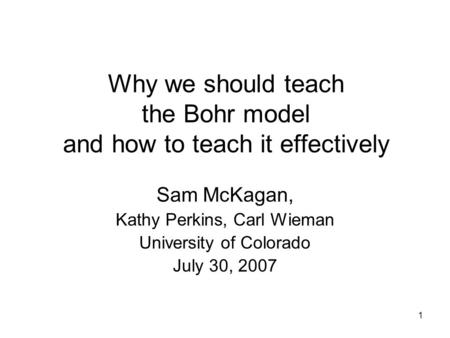 1 Why we should teach the Bohr model and how to teach it effectively Sam McKagan, Kathy Perkins, Carl Wieman University of Colorado July 30, 2007.