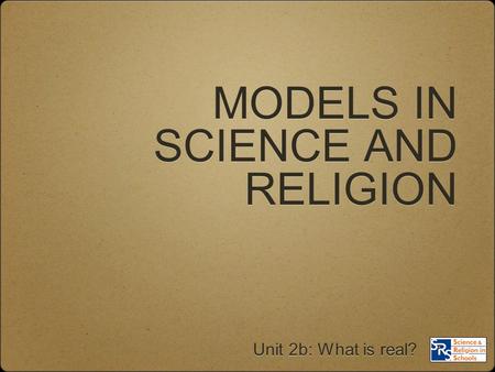 MODELS IN SCIENCE AND RELIGION Unit 2b: What is real?