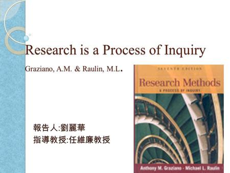 Research is a Process of Inquiry Graziano, A.M. & Raulin, M.L. 報告人 : 劉麗華 指導教授 : 任維廉教授 1.