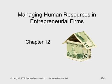 Copyright © 2009 Pearson Education, Inc. publishing as Prentice Hall 12-1 Managing Human Resources in Entrepreneurial Firms Chapter 12.