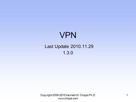 Copyright 2005-2010 Kenneth M. Chipps Ph.D. www.chipps.com 1 VPN Last Update 2010.11.29 1.3.0.