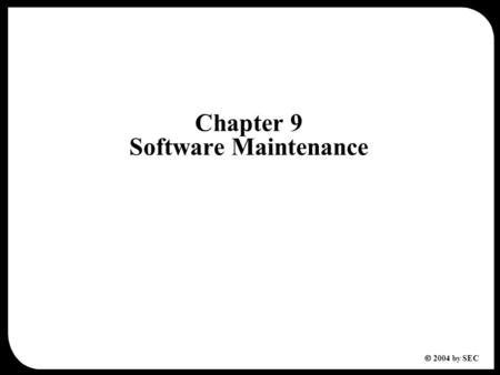  2004 by SEC Chapter 9 Software Maintenance. 2  2004 by SEC Chapter 9 Software Maintenance 9.1 Software Evolution 9.2 Types of Software Maintenance.