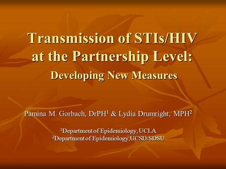 Transmission of STIs/HIV at the Partnership Level: Developing New Measures Pamina M. Gorbach, DrPH 1 & Lydia Drumright, MPH 2 1 Department of Epidemiology,