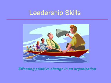 Leadership Skills Effecting positive change in an organization.